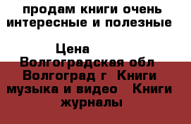 продам книги очень интересные и полезные › Цена ­ 100 - Волгоградская обл., Волгоград г. Книги, музыка и видео » Книги, журналы   . Волгоградская обл.,Волгоград г.